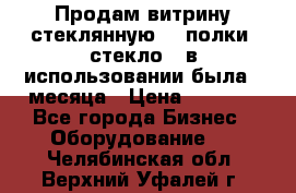 Продам витрину стеклянную, 4 полки (стекло), в использовании была 3 месяца › Цена ­ 9 000 - Все города Бизнес » Оборудование   . Челябинская обл.,Верхний Уфалей г.